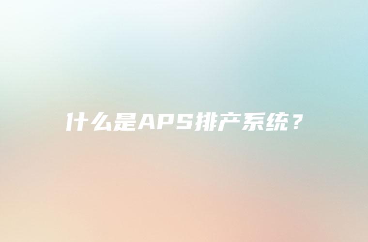 什么是APS排产系统？
