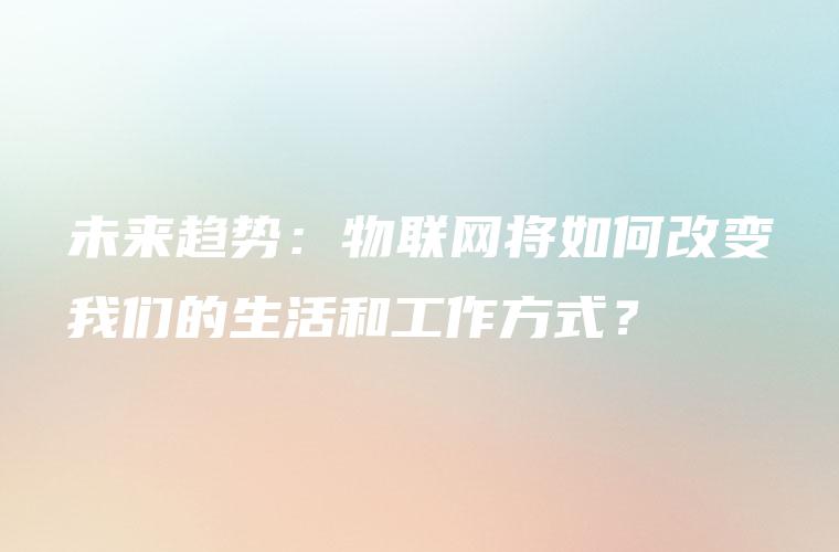 未来趋势：物联网将如何改变我们的生活和工作方式？