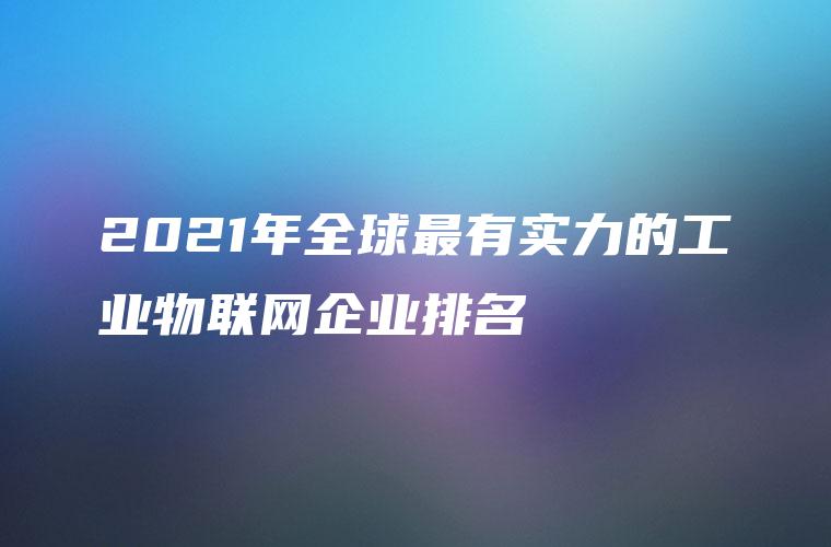 2021年全球最有实力的工业物联网企业排名