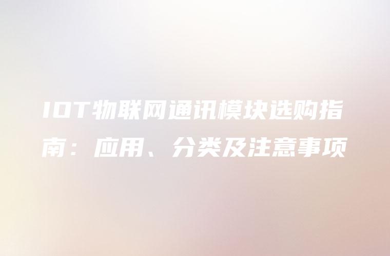 IOT物联网通讯模块选购指南：应用、分类及注意事项
