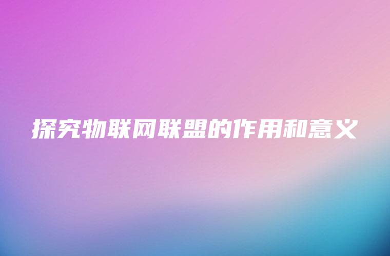 探究物联网联盟的作用和意义