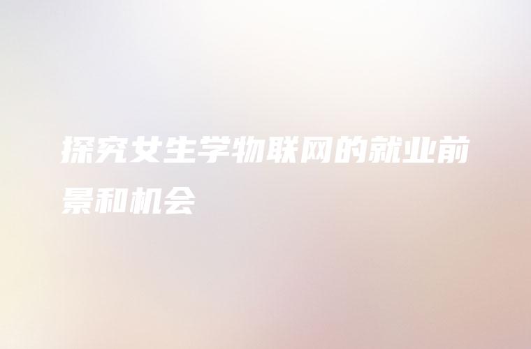 探究女生学物联网的就业前景和机会