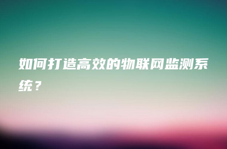 如何打造高效的物联网监测系统？