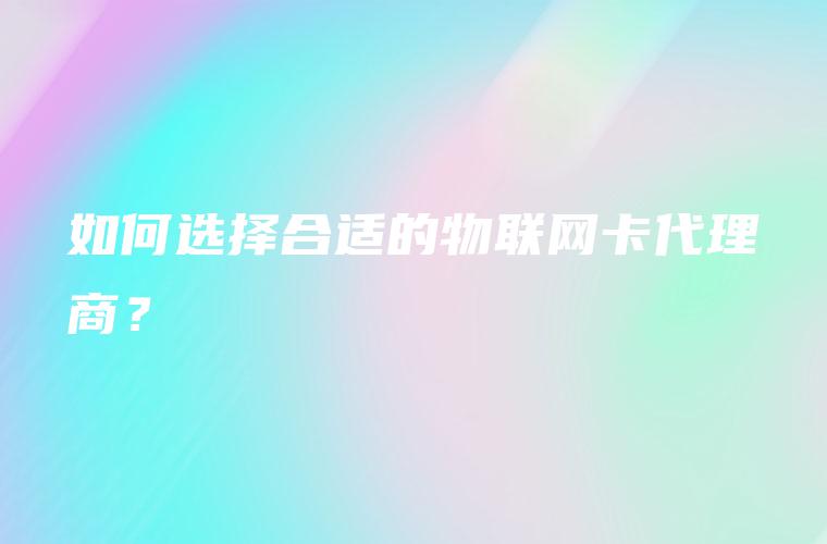 如何选择合适的物联网卡代理商？