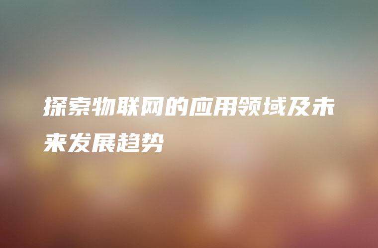 探索物联网的应用领域及未来发展趋势