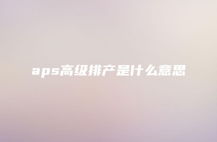 aps高级排产是什么意思