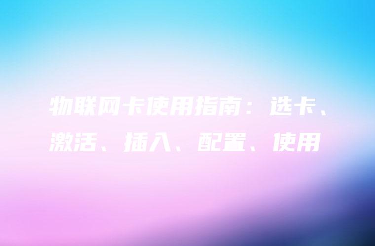 物联网卡使用指南：选卡、激活、插入、配置、使用
