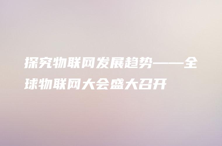 探究物联网发展趋势——全球物联网大会盛大召开