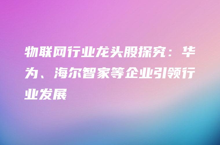 物联网行业龙头股探究：华为、海尔智家等企业引领行业发展