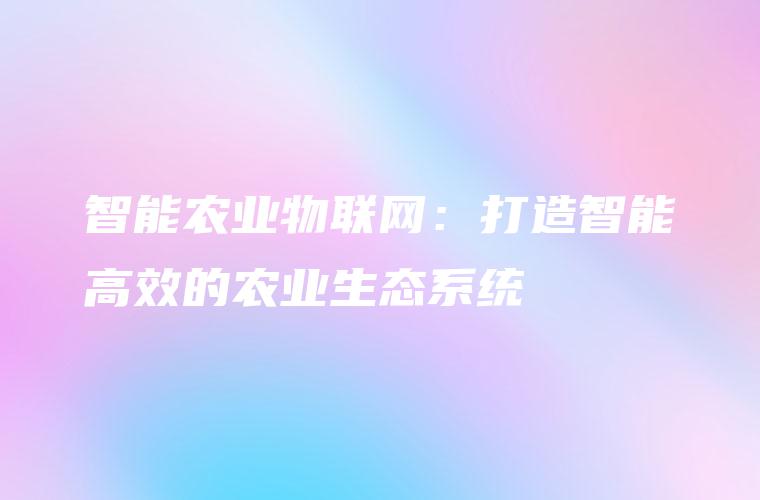 智能农业物联网：打造智能高效的农业生态系统