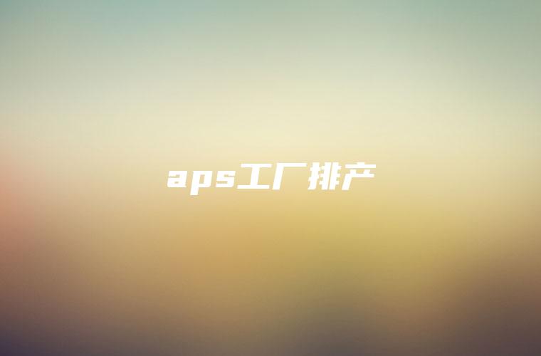 aps工厂排产
