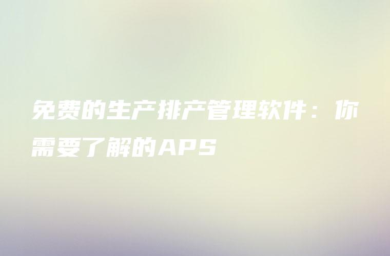 免费的生产排产管理软件：你需要了解的APS