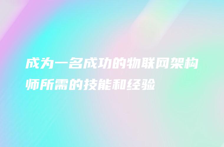 成为一名成功的物联网架构师所需的技能和经验