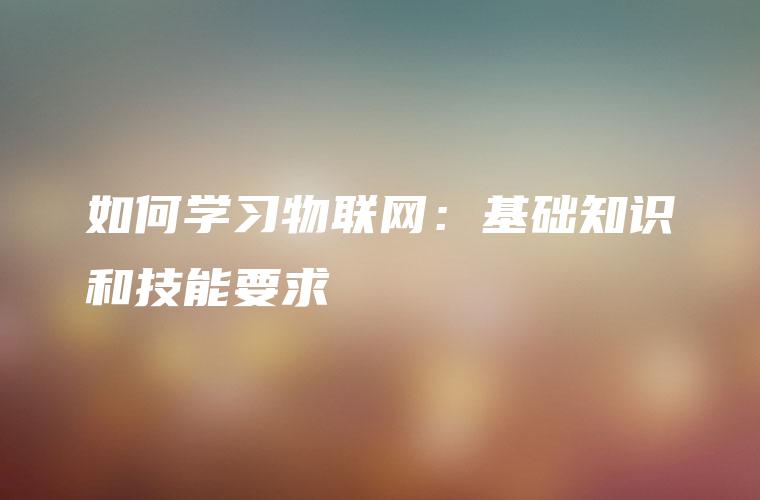 如何学习物联网：基础知识和技能要求