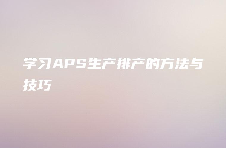 学习APS生产排产的方法与技巧