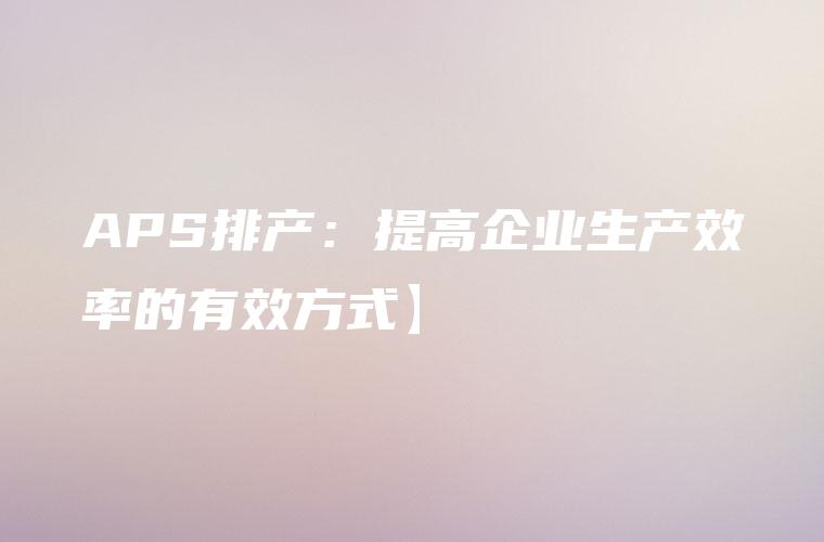 APS排产：提高企业生产效率的有效方式】