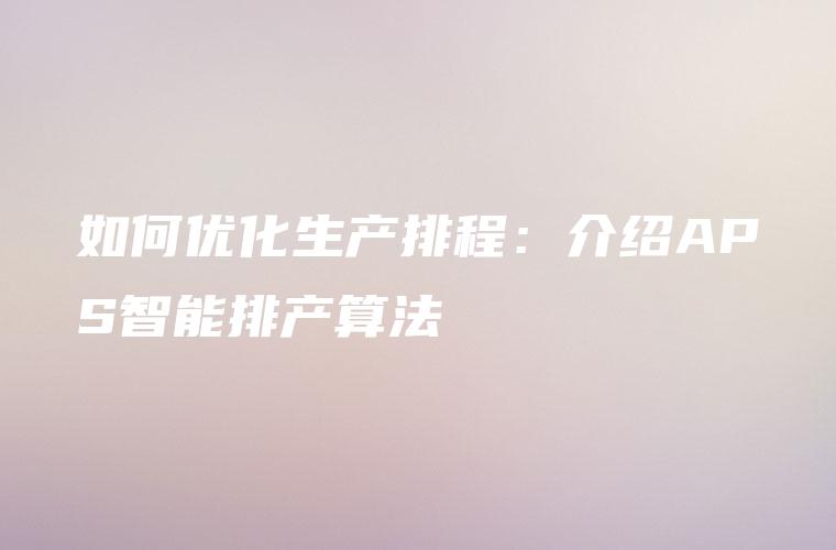 如何优化生产排程：介绍APS智能排产算法