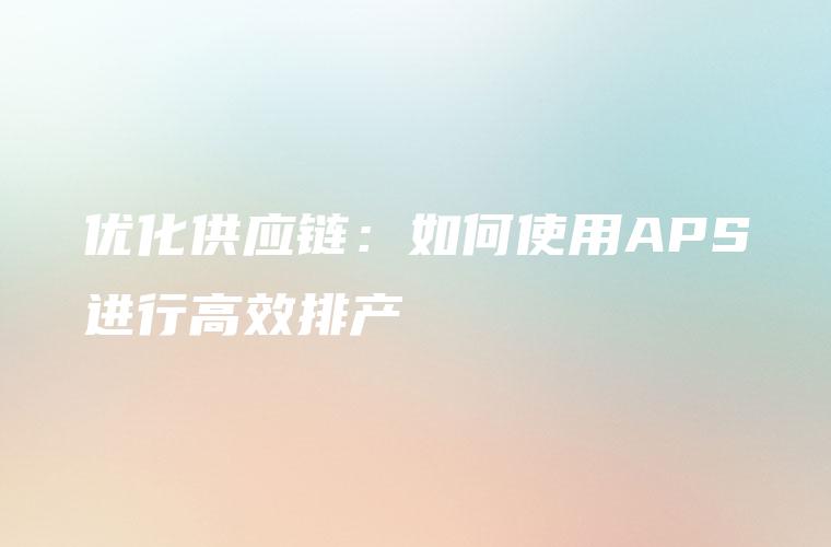 优化供应链：如何使用APS进行高效排产