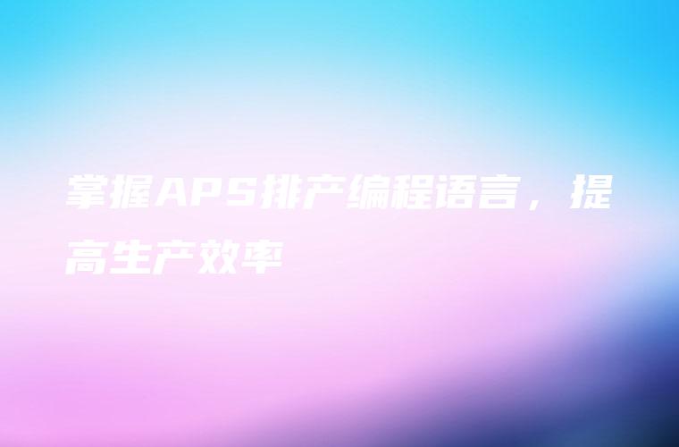掌握APS排产编程语言，提高生产效率