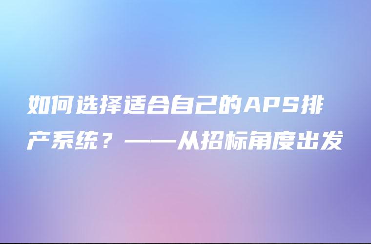 如何选择适合自己的APS排产系统？——从招标角度出发