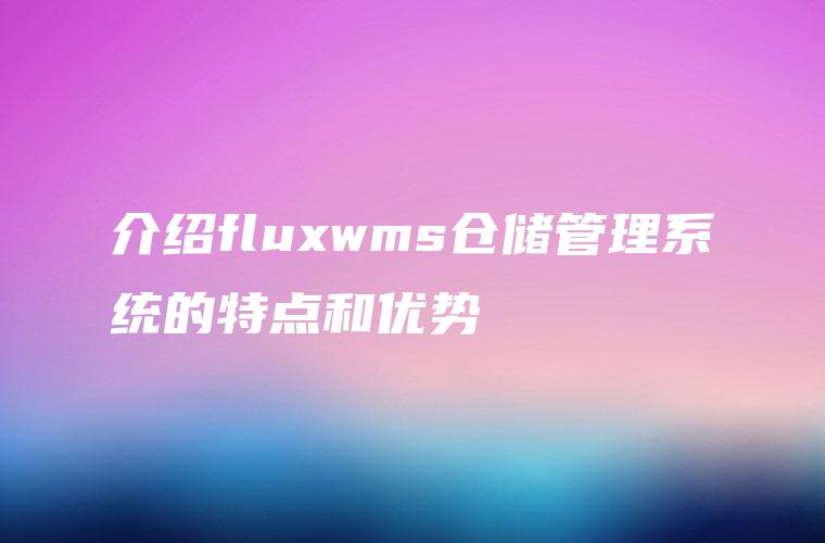 介绍fluxwms仓储管理系统的特点和优势