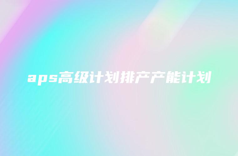 aps高级计划排产产能计划