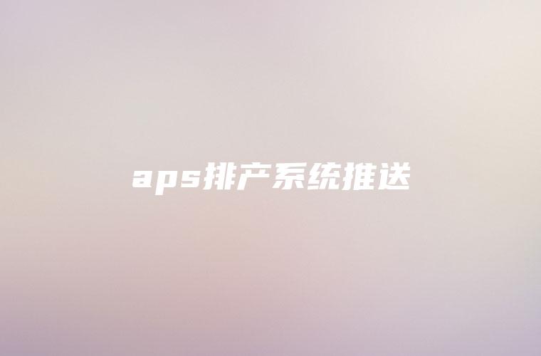 aps排产系统推送