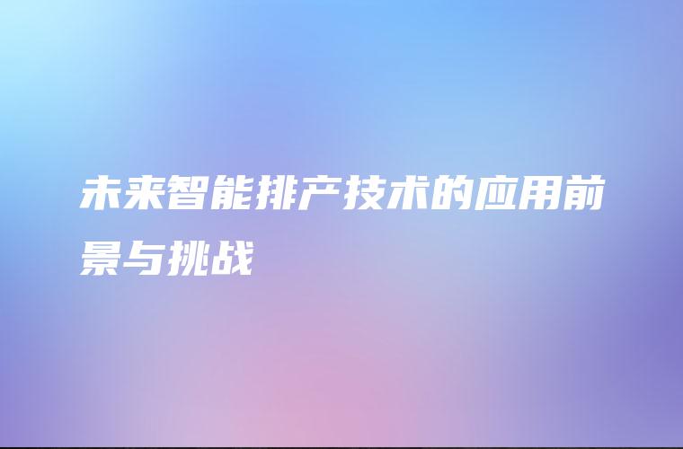 未来智能排产技术的应用前景与挑战