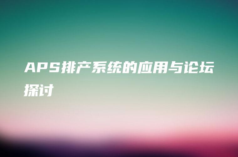 APS排产系统的应用与论坛探讨