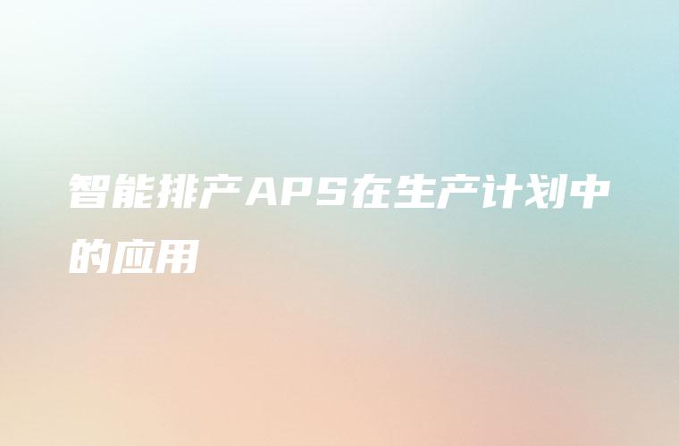 智能排产APS在生产计划中的应用