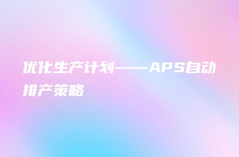 优化生产计划——APS自动排产策略