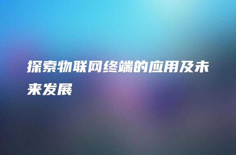 探索物联网终端的应用及未来发展