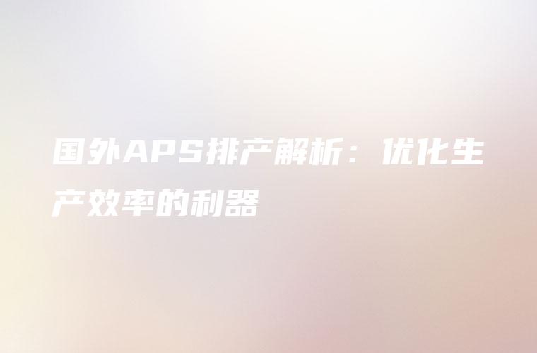 国外APS排产解析：优化生产效率的利器