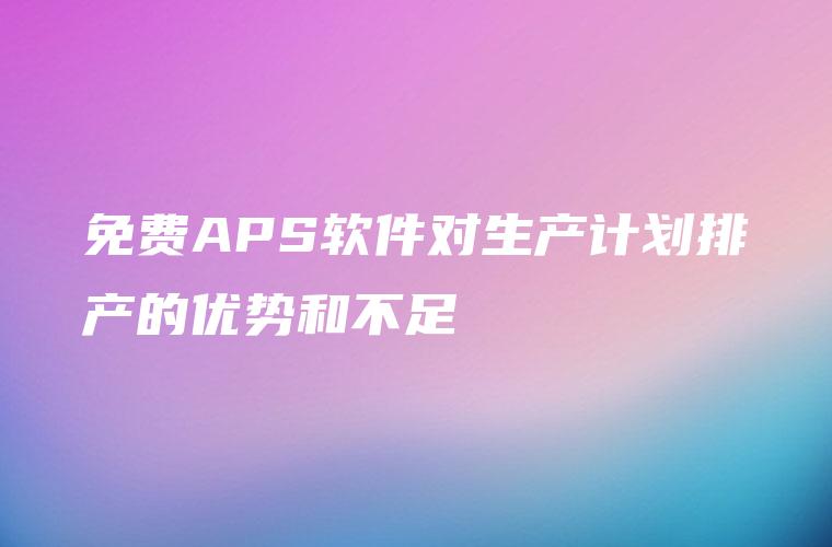 免费APS软件对生产计划排产的优势和不足