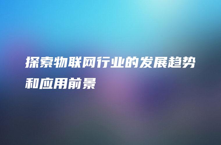 探索物联网行业的发展趋势和应用前景