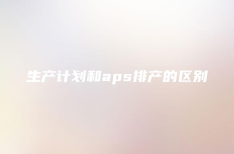 生产计划和aps排产的区别