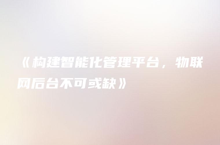 《构建智能化管理平台，物联网后台不可或缺》