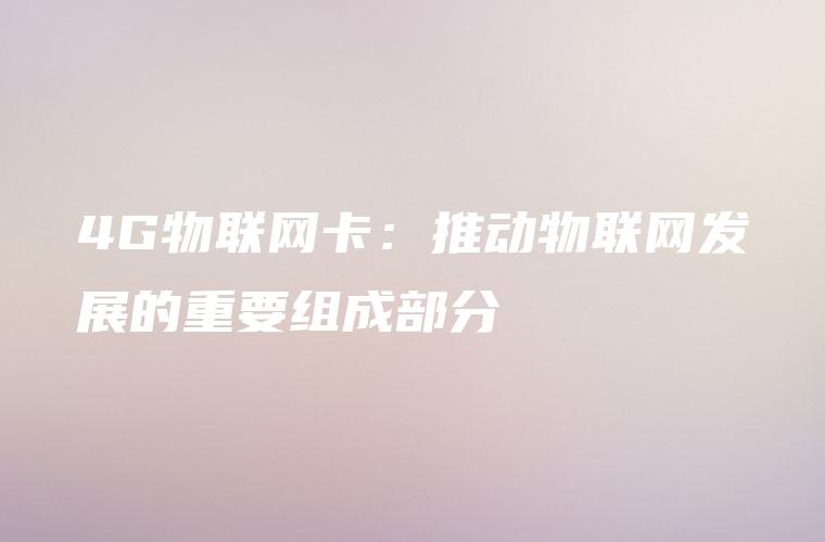 4G物联网卡：推动物联网发展的重要组成部分