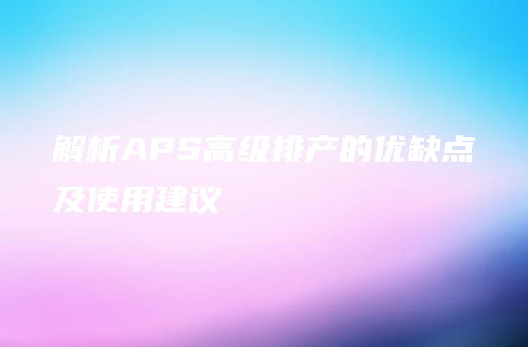 解析APS高级排产的优缺点及使用建议