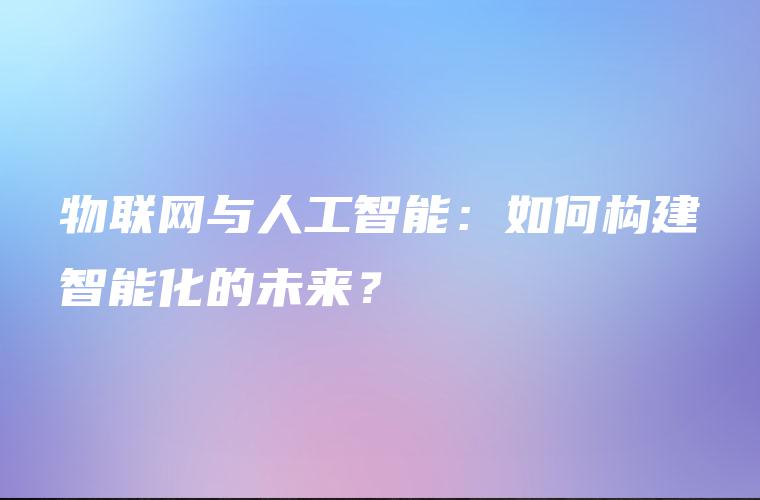 物联网与人工智能：如何构建智能化的未来？
