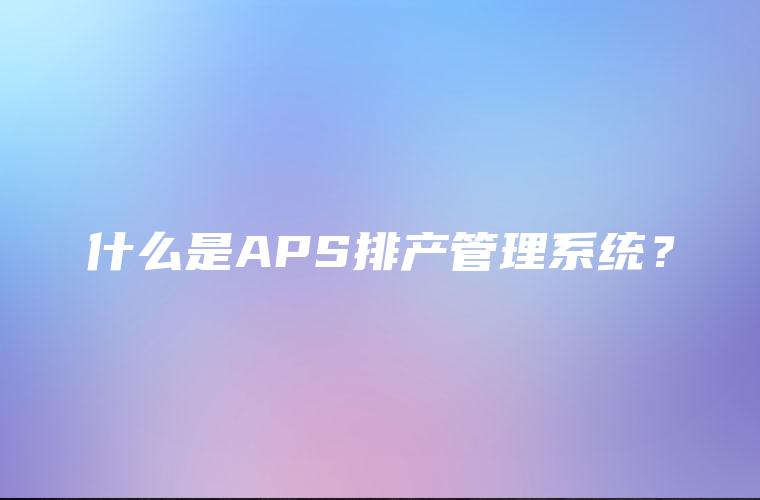 什么是APS排产管理系统？