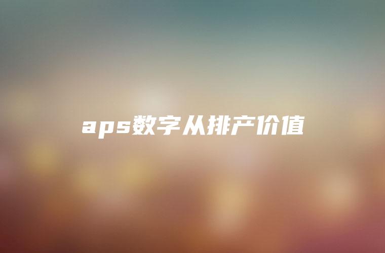 aps数字从排产价值