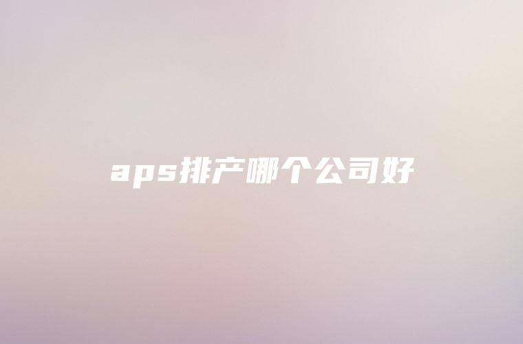 aps排产哪个公司好