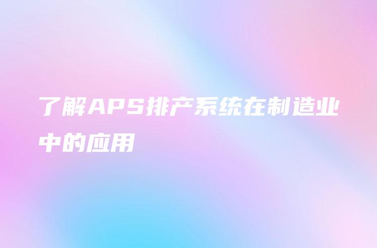 了解APS排产系统在制造业中的应用