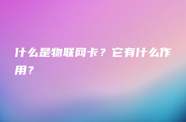 什么是物联网卡？它有什么作用？