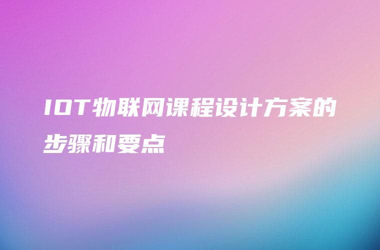 IOT物联网课程设计方案的步骤和要点