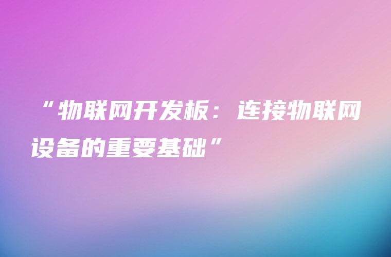 “物联网开发板：连接物联网设备的重要基础”