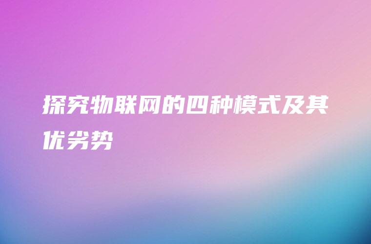 探究物联网的四种模式及其优劣势