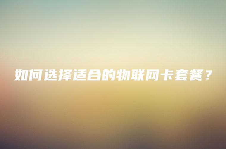 如何选择适合的物联网卡套餐？