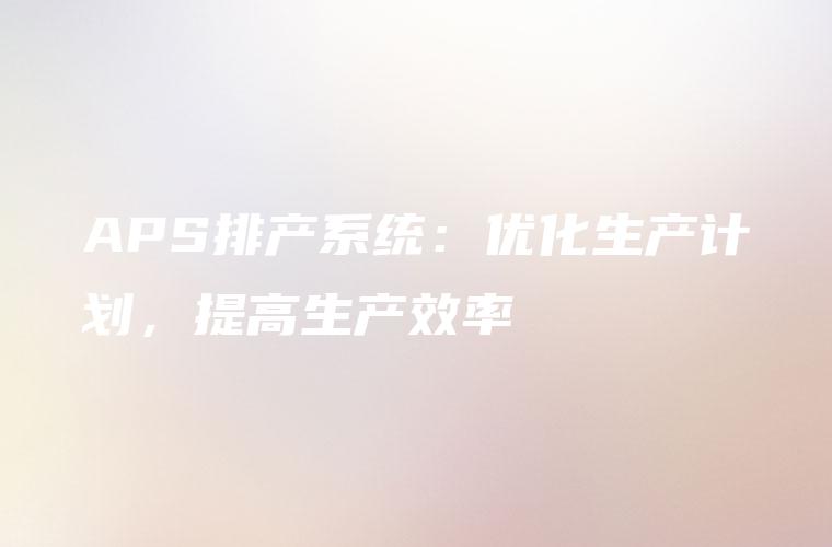 APS排产系统：优化生产计划，提高生产效率